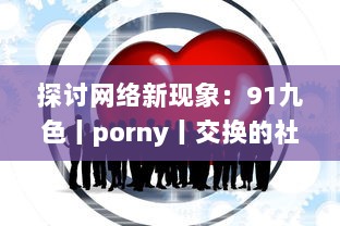 探讨网络新现象：91九色丨porny丨交换的社区文化，网络行为及其对社会心理影响的研究 v8.4.4下载