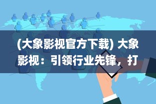 (大象影视官方下载) 大象影视：引领行业先锋，打造高品质影视作品的全新模式