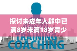 探讨未成年人群中已满8岁未满18岁青少年的特点及其在教育和社会发展中的重要地位