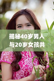 揭秘40岁男人与20岁女孩共度之夜的心理动态：是真爱还是危险诱惑?