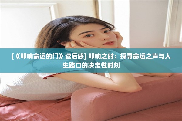 (《叩响命运的门》读后感) 叩响之时：探寻命运之声与人生路口的决定性时刻