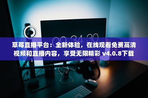 草莓直播平台：全新体验，在线观看免费高清视频和直播内容，享受无限精彩 v4.0.8下载