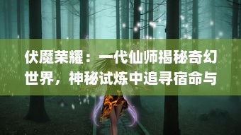 伏魔荣耀：一代仙师揭秘奇幻世界，神秘试炼中追寻宿命与荣耀的传奇旅程