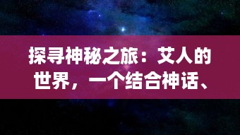 探寻神秘之旅：艾人的世界，一个结合神话、科幻与现实的奇妙宇宙