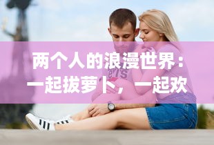 两个人的浪漫世界：一起拔萝卜，一起欢笑，共创属于我们的甜蜜生活与猴子