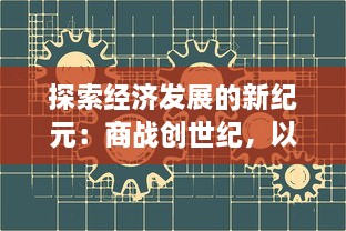 探索经济发展的新纪元：商战创世纪，以创新驱动商业模式的进化历程与策略剖析