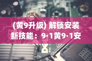 (黄9升级) 解锁安装新技能：9·1黄9·1安装步骤详解!轻松掌握，一步到位