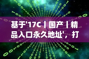 基于'17C丨国产丨精品入口永久地址'，打破地域限制，实现全球等待精品的永久访问并享受海量国产内容 v2.0.4下载