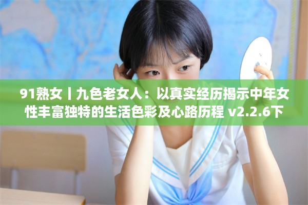 91熟女丨九色老女人：以真实经历揭示中年女性丰富独特的生活色彩及心路历程 v2.2.6下载