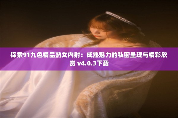 探索91九色精品熟女内射：成熟魅力的私密呈现与精彩欣赏 v4.0.3下载