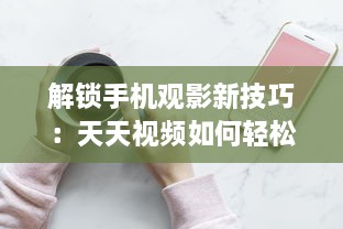 解锁手机观影新技巧：天天视频如何轻松下载至手机  一站式教程等你来探索