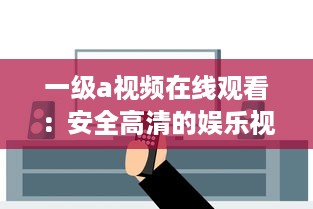 一级a视频在线观看：安全高清的娱乐视觉享受，体验前所未有的精彩影片