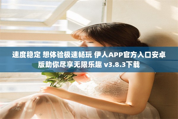 速度稳定 想体验极速畅玩 伊人APP官方入口安卓版助你尽享无限乐趣 v3.8.3下载