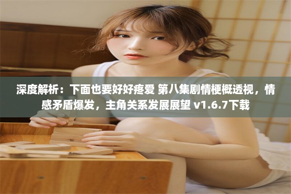 深度解析：下面也要好好疼爱 第八集剧情梗概透视，情感矛盾爆发，主角关系发展展望 v1.6.7下载