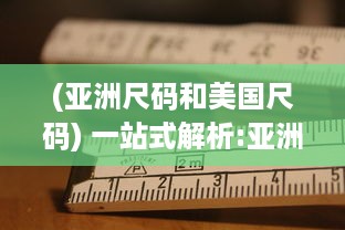 (亚洲尺码和美国尺码) 一站式解析:亚洲尺码、欧洲尺码与美国专线购物尺寸选择指南