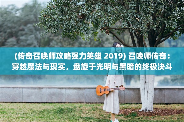 (传奇召唤师攻略强力英雄 2019) 召唤师传奇：穿越魔法与现实，盘旋于光明与黑暗的终极决斗