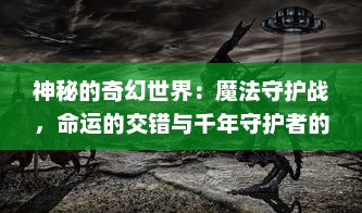 神秘的奇幻世界：魔法守护战，命运的交错与千年守护者的终极对决