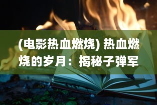 (电影热血燃烧) 热血燃烧的岁月：揭秘子弹军团的崛起之路及历史传承