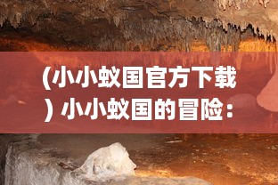 (小小蚁国官方下载) 小小蚁国的冒险：神秘地下世界的生态探秘与微观生活揭秘