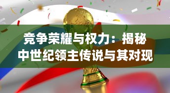 竞争荣耀与权力：揭秘中世纪领主传说与其对现代社会影响的深度探讨