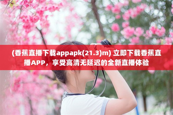 (香蕉直播下载appapk(21.3)m) 立即下载香蕉直播APP，享受高清无延迟的全新直播体验