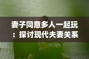 妻子同意多人一起玩：探讨现代夫妻关系中新兴娱乐方式的影响和挑战