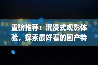 重磅推荐：沉浸式观影体验，探索最好看的国产特效大片的惊艳视觉盛宴 v5.5.6下载