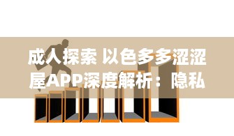 成人探索 以色多多涩涩屋APP深度解析：隐私安全与内容丰富度齐飞的成人天地