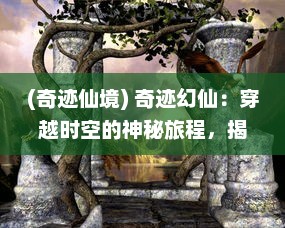 (奇迹仙境) 奇迹幻仙：穿越时空的神秘旅程，揭秘仙界奥秘与生死循环