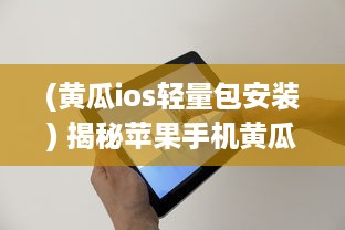 (黄瓜ios轻量包安装) 揭秘苹果手机黄瓜轻量包：轻便设计如何提升用户体验和便捷性?