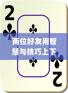 两位好友用智慧与技巧上下互动，尽享扑克游戏的快乐与刺激 v6.7.1下载