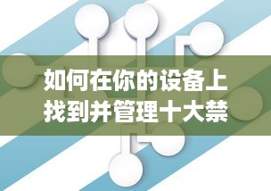 如何在你的设备上找到并管理十大禁止安装的应用入口：详细指南与操作步骤 v0.1.0下载