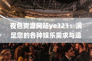 夜色资源网站ye321：满足您的各种娱乐需求与追求，实时更新海量影视、游戏、软件资源