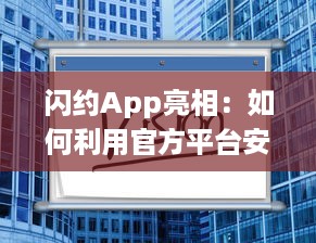 闪约App亮相：如何利用官方平台安全高效寻找理想约会，打造美好社交体验