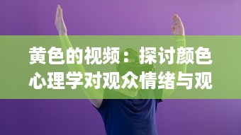 黄色的视频：探讨颜色心理学对观众情绪与观看体验的影响 v7.9.9下载