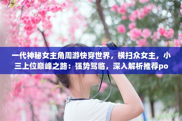 一代神秘女主角周游快穿世界，横扫众女主，小三上位巅峰之路：强势驾临，深入解析推荐pop文 v8.8.3下载