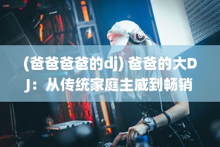 (爸爸爸爸的dj) 爸爸的大DJ：从传统家庭主威到畅销电音巨星的跨界之旅