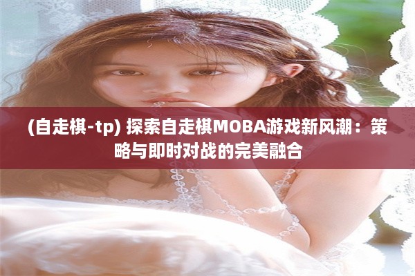 (自走棋-tp) 探索自走棋MOBA游戏新风潮：策略与即时对战的完美融合