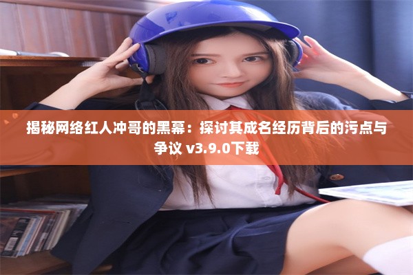 揭秘网络红人冲哥的黑幕：探讨其成名经历背后的污点与争议 v3.9.0下载