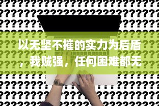 以无坚不摧的实力为后盾，我贼强，任何困难都无法阻挡我的前行