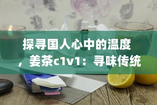 探寻国人心中的温度 ，姜茶c1v1：寻味传统、传承健康，温暖你的每一个冬季 v4.8.2下载