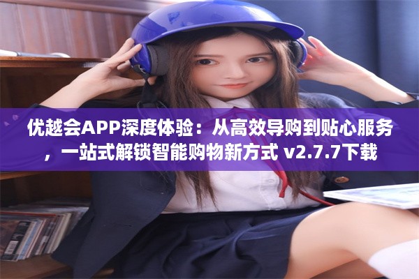 优越会APP深度体验：从高效导购到贴心服务，一站式解锁智能购物新方式 v2.7.7下载