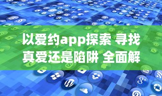 以爱约app探索 寻找真爱还是陷阱 全面解析以爱约app的优势与隐患 v8.8.0下载