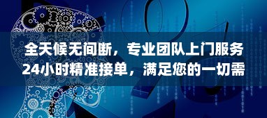 全天候无间断，专业团队上门服务24小时精准接单，满足您的一切需求