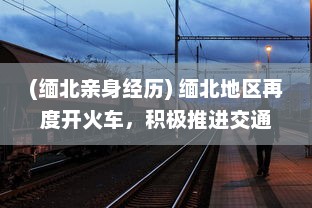 (缅北亲身经历) 缅北地区再度开火车，积极推进交通基础设施建设助力经济发展