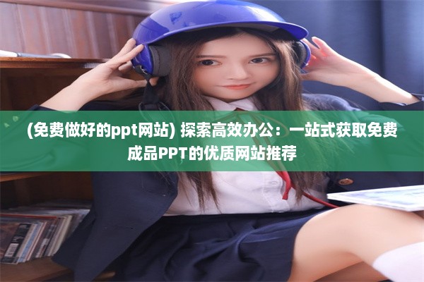 (免费做好的ppt网站) 探索高效办公：一站式获取免费成品PPT的优质网站推荐