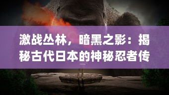 激战丛林，暗黑之影：揭秘古代日本的神秘忍者传奇故事