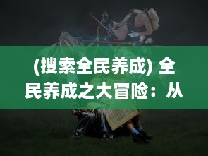 (搜索全民养成) 全民养成之大冒险：从小丑女孩到女皇陛下的心酸历程