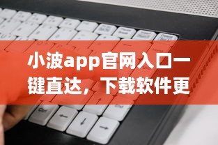 小波app官网入口一键直达，下载软件更便捷 轻松解锁全新功能体验 v3.2.7下载