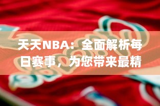 天天NBA：全面解析每日赛事，为您带来最精彩的篮球盛宴和独家幕后故事